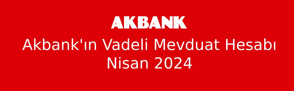 Akbank’ın Vadeli Mevduat Hesabı Nisan 2024